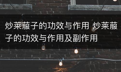 炒莱菔子的功效与作用 炒莱菔子的功效与作用及副作用