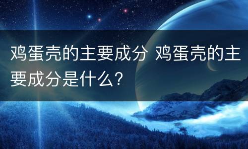 鸡蛋壳的主要成分 鸡蛋壳的主要成分是什么?