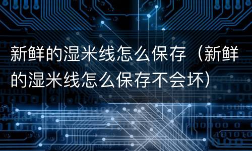 新鲜的湿米线怎么保存（新鲜的湿米线怎么保存不会坏）