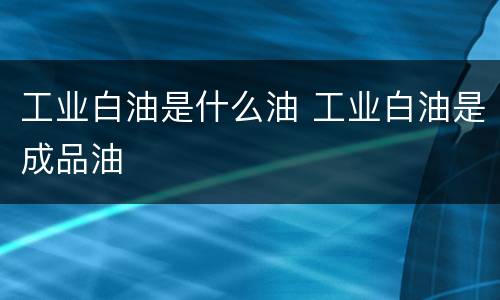 工业白油是什么油 工业白油是成品油