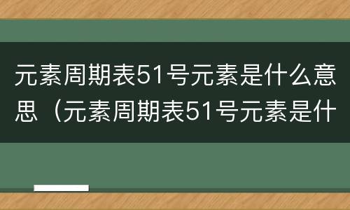 元素周期表51号元素是什么意思（元素周期表51号元素是什么意思?）