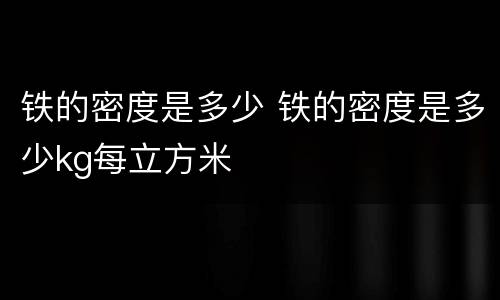 铁的密度是多少 铁的密度是多少kg每立方米