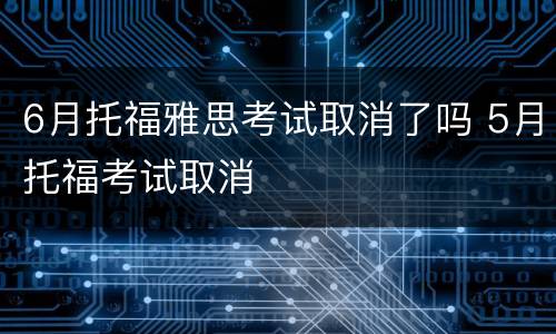 6月托福雅思考试取消了吗 5月托福考试取消