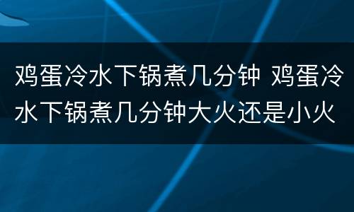 鸡蛋冷水下锅煮几分钟 鸡蛋冷水下锅煮几分钟大火还是小火