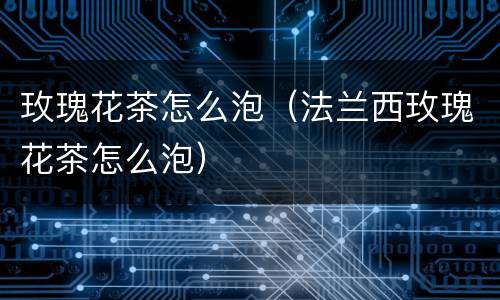 玫瑰花茶怎么泡（法兰西玫瑰花茶怎么泡）