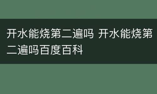 开水能烧第二遍吗 开水能烧第二遍吗百度百科