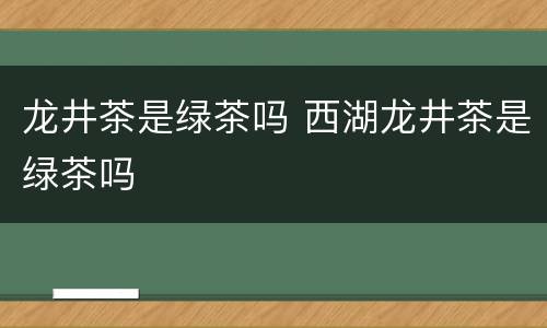 龙井茶是绿茶吗 西湖龙井茶是绿茶吗