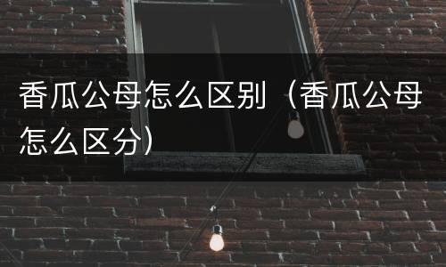 香瓜公母怎么区别（香瓜公母怎么区分）