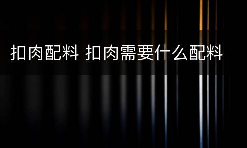 扣肉配料 扣肉需要什么配料