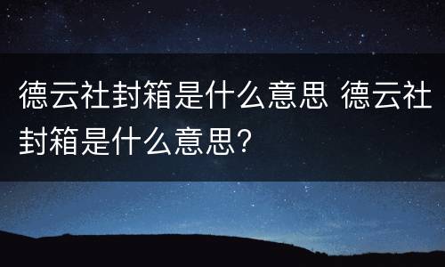 德云社封箱是什么意思 德云社封箱是什么意思?