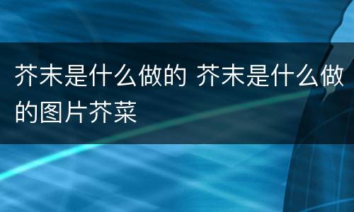 芥末是什么做的 芥末是什么做的图片芥菜