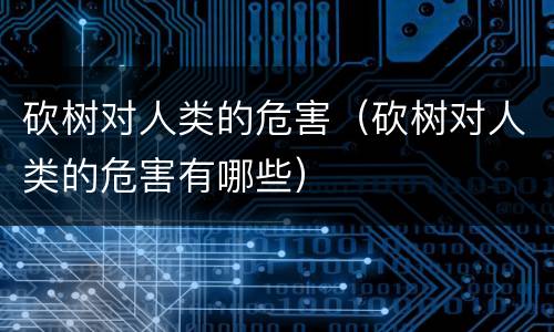 砍树对人类的危害（砍树对人类的危害有哪些）