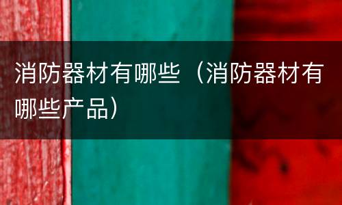 消防器材有哪些（消防器材有哪些产品）