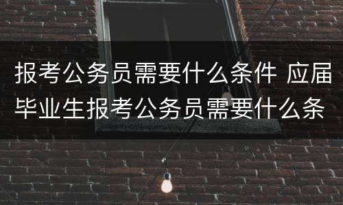 报考公务员需要什么条件 应届毕业生报考公务员需要什么条件