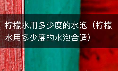 柠檬水用多少度的水泡（柠檬水用多少度的水泡合适）