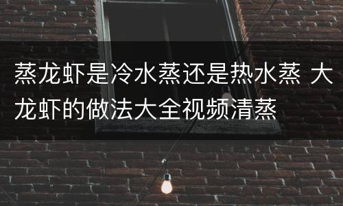 蒸龙虾是冷水蒸还是热水蒸 大龙虾的做法大全视频清蒸