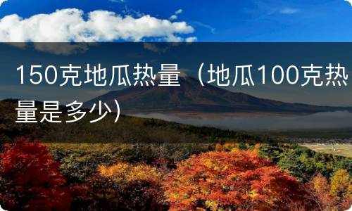 150克地瓜热量（地瓜100克热量是多少）