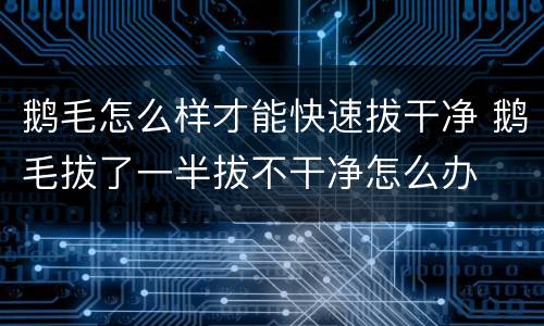 鹅毛怎么样才能快速拔干净 鹅毛拔了一半拔不干净怎么办