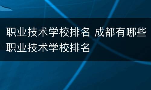 职业技术学校排名 成都有哪些职业技术学校排名
