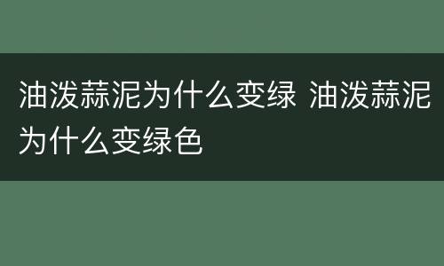 油泼蒜泥为什么变绿 油泼蒜泥为什么变绿色
