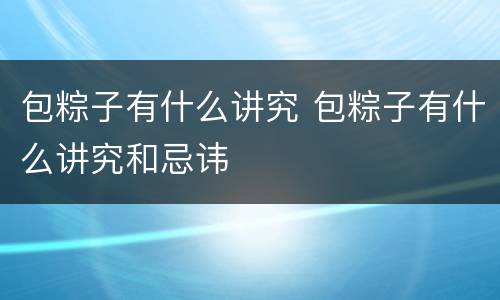 包粽子有什么讲究 包粽子有什么讲究和忌讳
