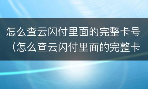 怎么查云闪付里面的完整卡号（怎么查云闪付里面的完整卡号码）