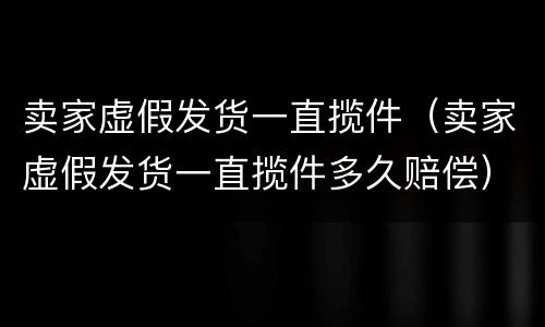 卖家虚假发货一直揽件（卖家虚假发货一直揽件多久赔偿）