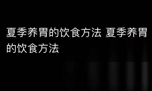 夏季养胃的饮食方法 夏季养胃的饮食方法