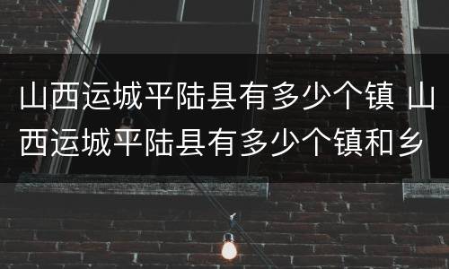 山西运城平陆县有多少个镇 山西运城平陆县有多少个镇和乡