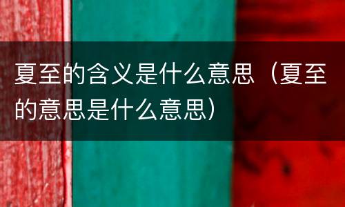 夏至的含义是什么意思（夏至的意思是什么意思）