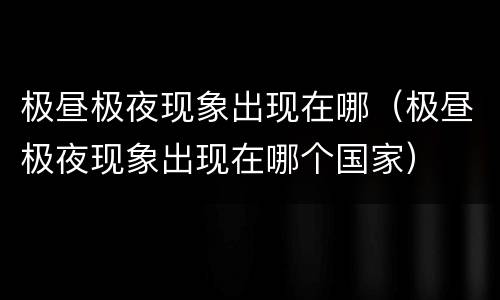 极昼极夜现象出现在哪（极昼极夜现象出现在哪个国家）