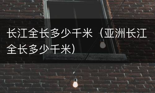 长江全长多少千米（亚洲长江全长多少千米）