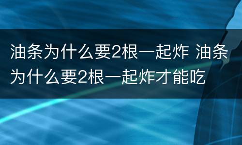 油条为什么要2根一起炸 油条为什么要2根一起炸才能吃