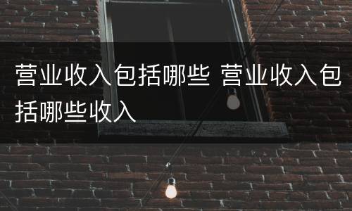 营业收入包括哪些 营业收入包括哪些收入