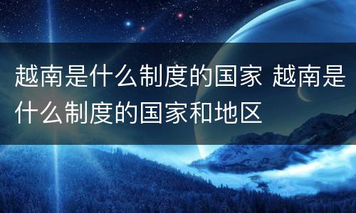越南是什么制度的国家 越南是什么制度的国家和地区