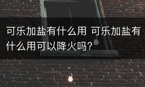 可乐加盐有什么用 可乐加盐有什么用可以降火吗?