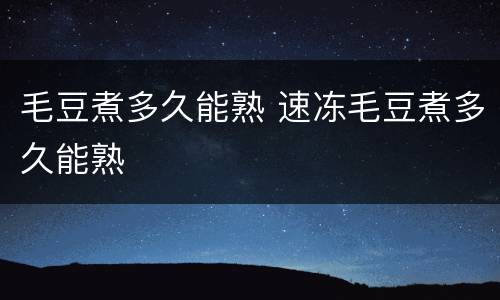 毛豆煮多久能熟 速冻毛豆煮多久能熟