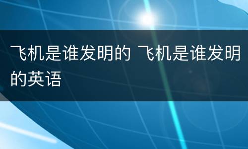 飞机是谁发明的 飞机是谁发明的英语