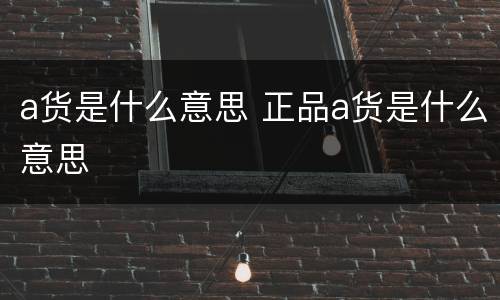 a货是什么意思 正品a货是什么意思
