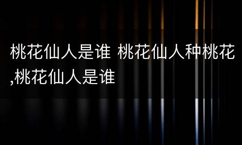 桃花仙人是谁 桃花仙人种桃花,桃花仙人是谁