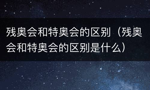 残奥会和特奥会的区别（残奥会和特奥会的区别是什么）
