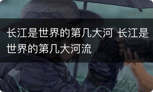 长江是世界的第几大河 长江是世界的第几大河流