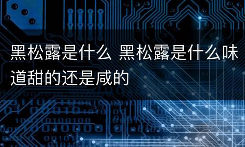 黑松露是什么 黑松露是什么味道甜的还是咸的