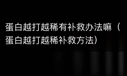 蛋白越打越稀有补救办法嘛（蛋白越打越稀补救方法）