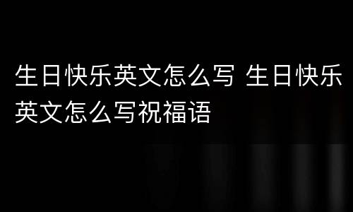 生日快乐英文怎么写 生日快乐英文怎么写祝福语