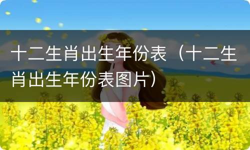 十二生肖出生年份表（十二生肖出生年份表图片）