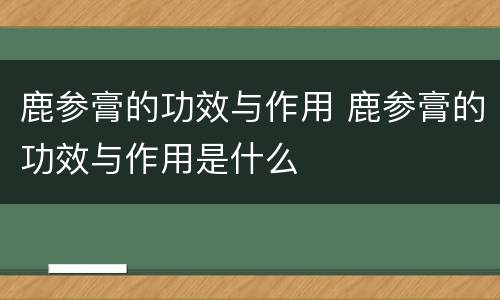 鹿参膏的功效与作用 鹿参膏的功效与作用是什么
