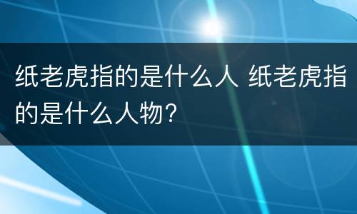 纸老虎指的是什么人 纸老虎指的是什么人物?