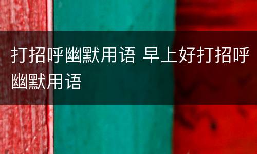 打招呼幽默用语 早上好打招呼幽默用语