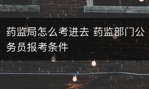 药监局怎么考进去 药监部门公务员报考条件
